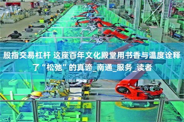 股指交易杠杆 这座百年文化殿堂用书香与温度诠释了“松弛”的真谛_南通_服务_读者