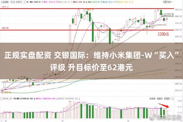 正规实盘配资 交银国际：维持小米集团-W“买入”评级 升目标价至62港元