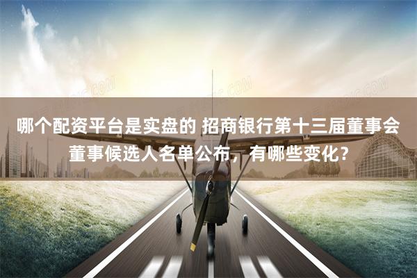 哪个配资平台是实盘的 招商银行第十三届董事会董事候选人名单公布，有哪些变化？