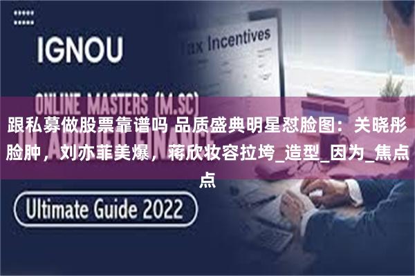 跟私募做股票靠谱吗 品质盛典明星怼脸图：关晓彤脸肿，刘亦菲美爆，蒋欣妆容拉垮_造型_因为_焦点