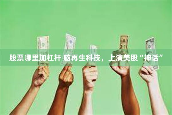 股票哪里加杠杆 脑再生科技，上演美股“神话”