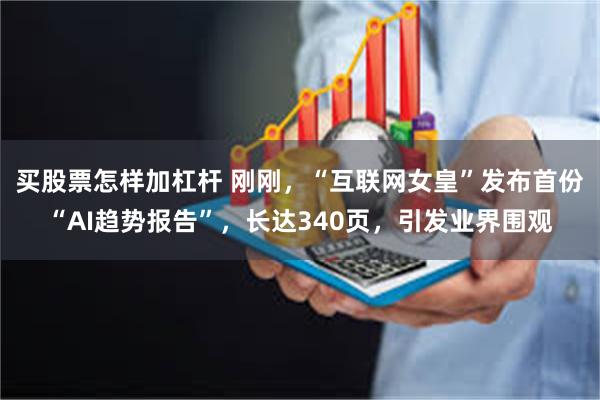 买股票怎样加杠杆 刚刚,“互联网女皇”发布首份“AI趋势报告”,长达340页,引发业界围观