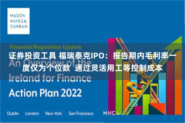 证券投资工具 福瑞泰克IPO：报告期内毛利率一度仅为个位数  通过灵活用工等控制成本
