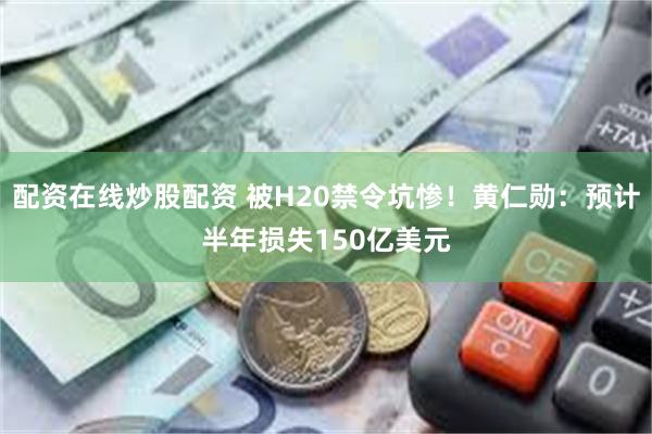 配资在线炒股配资 被H20禁令坑惨！黄仁勋：预计半年损失150亿美元