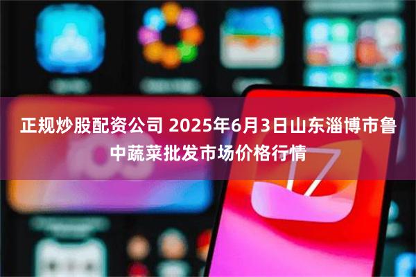 正规炒股配资公司 2025年6月3日山东淄博市鲁中蔬菜批发市场价格行情