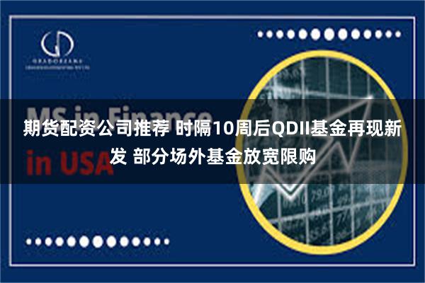期货配资公司推荐 时隔10周后QDII基金再现新发 部分场外基金放宽限购