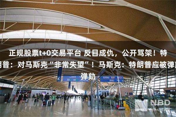 正规股票t+0交易平台 反目成仇，公开骂架！特朗普：对马斯克“非常失望”！马斯克：特朗普应被弹劾