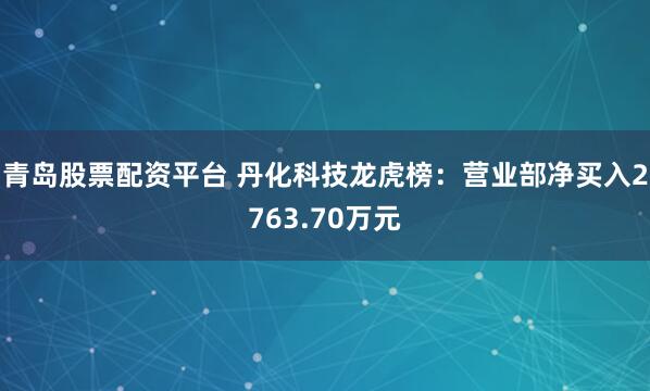 青岛股票配资平台 丹化科技龙虎榜：营业部净买入2763.70万元