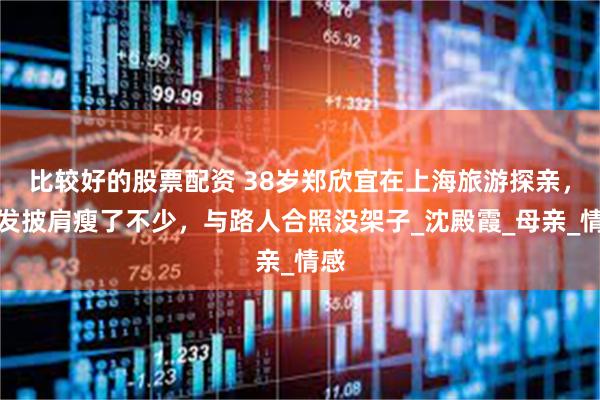 比较好的股票配资 38岁郑欣宜在上海旅游探亲，金发披肩瘦了不少，与路人合照没架子_沈殿霞_母亲_情感