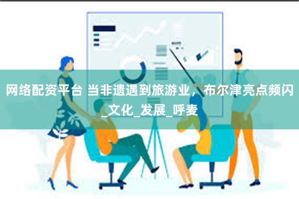 网络配资平台 当非遗遇到旅游业，布尔津亮点频闪_文化_发展_呼麦