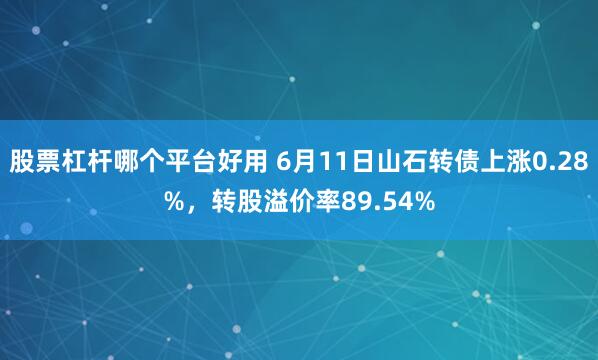 股票杠杆哪个平台好用 6月11日山石转债上涨0.28%，转股溢价率89.54%