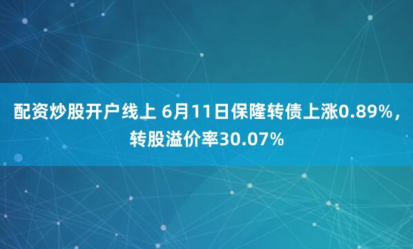 配资炒股开户线上 6月11日保隆转债上涨0.89%，转股溢价率30.07%