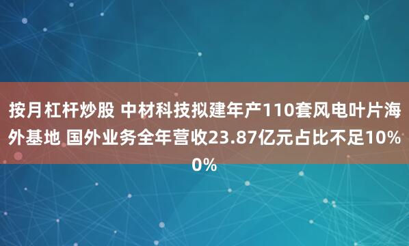 按月杠杆炒股 中材科技拟建年产110套风电叶片海外基地 国外业务全年营收23.87亿元占比不足10%