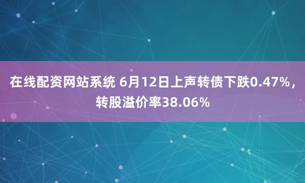 在线配资网站系统 6月12日上声转债下跌0.47%，转股溢价率38.06%
