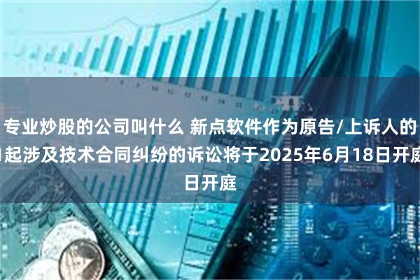 专业炒股的公司叫什么 新点软件作为原告/上诉人的1起涉及技术合同纠纷的诉讼将于2025年6月18日开庭