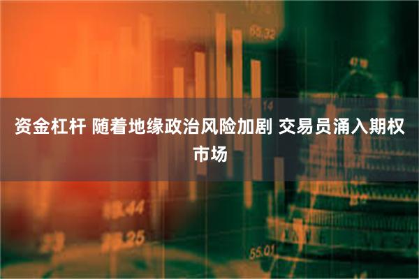 资金杠杆 随着地缘政治风险加剧 交易员涌入期权市场