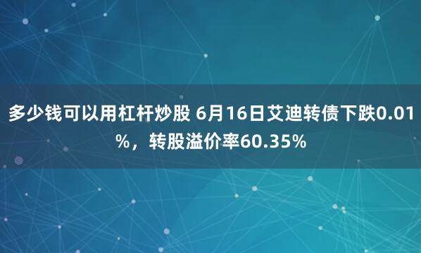 多少钱可以用杠杆炒股 6月16日艾迪转债下跌0.01%，转股溢价率60.35%