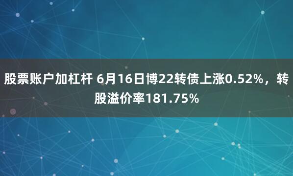股票账户加杠杆 6月16日博22转债上涨0.52%，转股溢价率181.75%