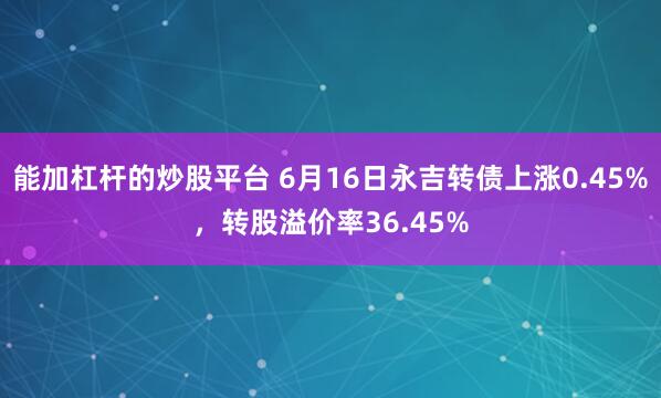 能加杠杆的炒股平台 6月16日永吉转债上涨0.45%，转股溢价率36.45%