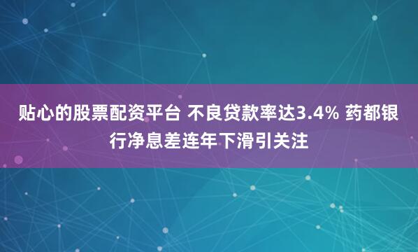 贴心的股票配资平台 不良贷款率达3.4% 药都银行净息差连年下滑引关注