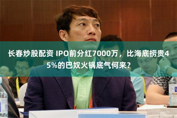长春炒股配资 IPO前分红7000万，比海底捞贵45%的巴奴火锅底气何来？