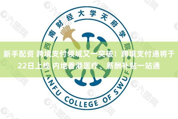 新手配资 跨境支付领域又一突破！跨境支付通将于22日上线 内地香港医疗、薪酬补贴一站通