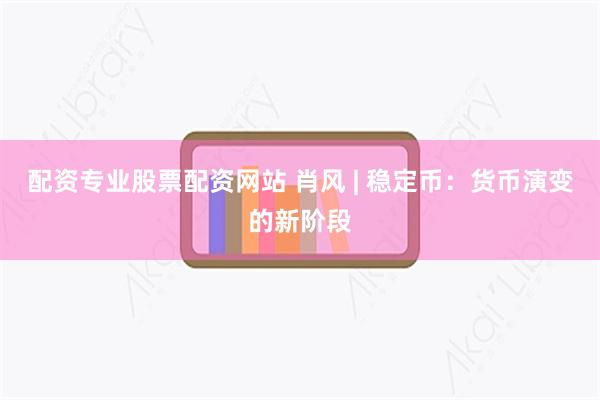 配资专业股票配资网站 肖风 | 稳定币：货币演变的新阶段
