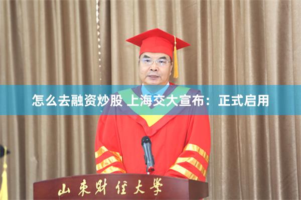 怎么去融资炒股 上海交大宣布：正式启用