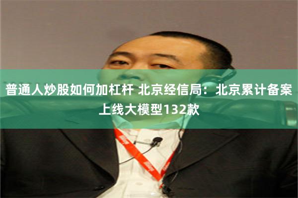 普通人炒股如何加杠杆 北京经信局：北京累计备案上线大模型132款