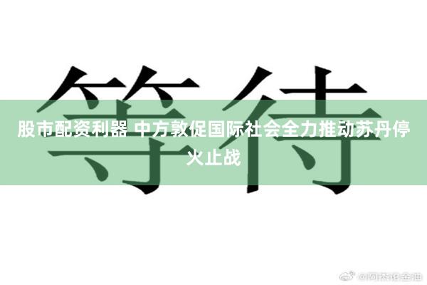 股市配资利器 中方敦促国际社会全力推动苏丹停火止战