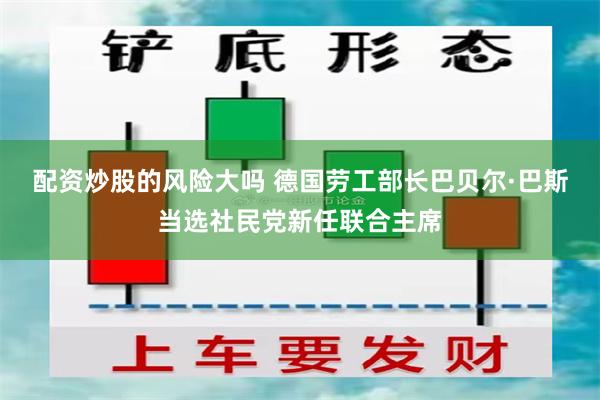 配资炒股的风险大吗 德国劳工部长巴贝尔·巴斯当选社民党新任联合主席
