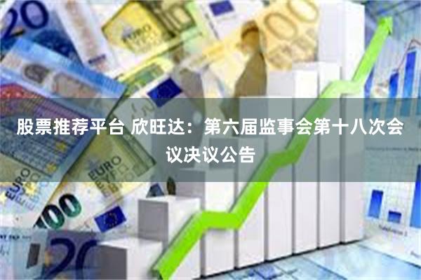 股票推荐平台 欣旺达：第六届监事会第十八次会议决议公告