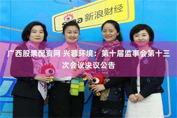 广西股票配资网 兴蓉环境：第十届监事会第十三次会议决议公告