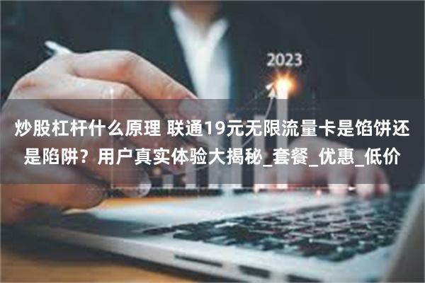 炒股杠杆什么原理 联通19元无限流量卡是馅饼还是陷阱？用户真实体验大揭秘_套餐_优惠_低价
