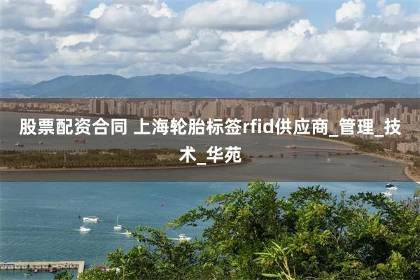 股票配资合同 上海轮胎标签rfid供应商_管理_技术_华苑