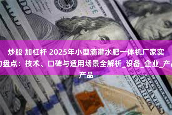 炒股 加杠杆 2025年小型滴灌水肥一体机厂家实力盘点：技术、口碑与适用场景全解析_设备_企业_产品