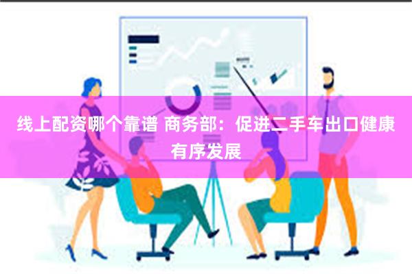 线上配资哪个靠谱 商务部：促进二手车出口健康有序发展