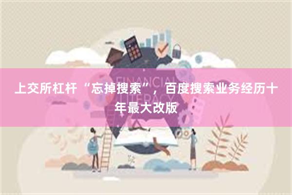 上交所杠杆 “忘掉搜索”，百度搜索业务经历十年最大改版